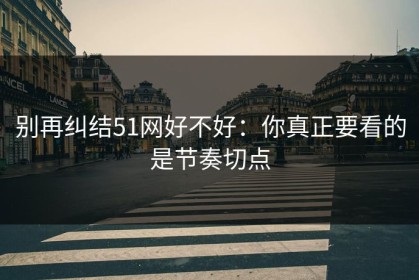 别再纠结51网好不好：你真正要看的是节奏切点