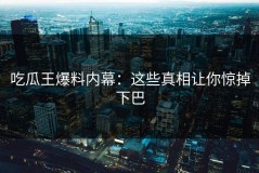 吃瓜王爆料内幕：这些真相让你惊掉下巴