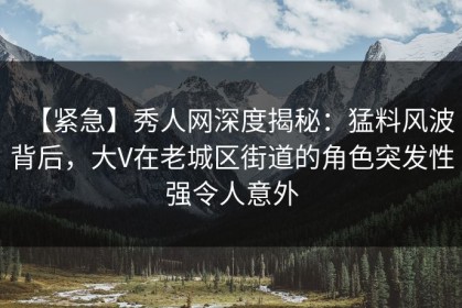 【紧急】秀人网深度揭秘：猛料风波背后，大V在老城区街道的角色突发性强令人意外