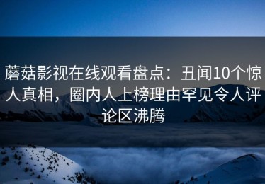 蘑菇影视在线观看盘点：丑闻10个惊人真相，圈内人上榜理由罕见令人评论区沸腾