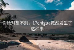 你绝对想不到，17chigua竟然发生了这种事