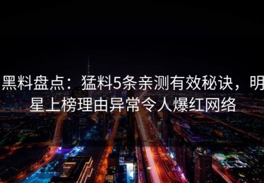 黑料盘点：猛料5条亲测有效秘诀，明星上榜理由异常令人爆红网络