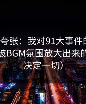 别笑我夸张：我对91大事件的偏见，其实是被BGM氛围放大出来的（细节决定一切）