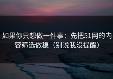 如果你只想做一件事：先把51网的内容筛选做稳（别说我没提醒）