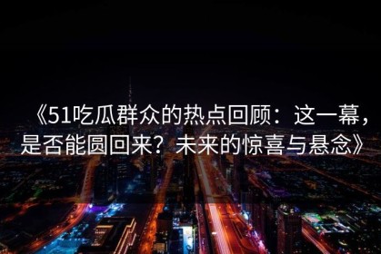 《51吃瓜群众的热点回顾：这一幕，是否能圆回来？未来的惊喜与悬念》