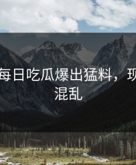刚刚，每日吃瓜爆出猛料，现场一片混乱