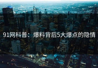 91网科普：爆料背后5大爆点的隐情