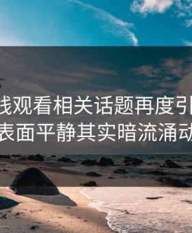 51网在线观看相关话题再度引发关注，表面平静其实暗流涌动
