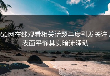 51网在线观看相关话题再度引发关注，表面平静其实暗流涌动