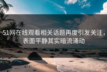 51网在线观看相关话题再度引发关注，表面平静其实暗流涌动