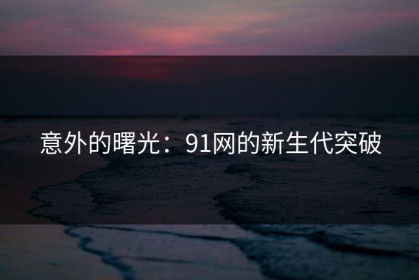 意外的曙光：91网的新生代突破