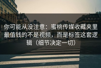 你可能从没注意：蜜桃传媒收藏夹里最值钱的不是视频，而是标签这套逻辑（细节决定一切）