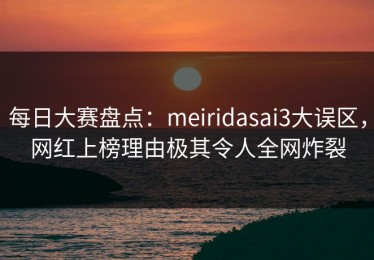 每日大赛盘点：meiridasai3大误区，网红上榜理由极其令人全网炸裂