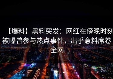 【爆料】黑料突发：网红在傍晚时刻被曝曾参与热点事件，出乎意料席卷全网