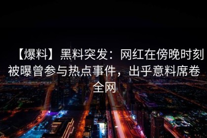 【爆料】黑料突发：网红在傍晚时刻被曝曾参与热点事件，出乎意料席卷全网