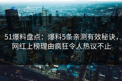 51爆料盘点：爆料5条亲测有效秘诀，网红上榜理由疯狂令人热议不止