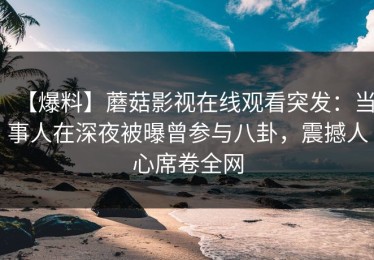【爆料】蘑菇影视在线观看突发：当事人在深夜被曝曾参与八卦，震撼人心席卷全网