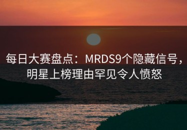 每日大赛盘点：MRDS9个隐藏信号，明星上榜理由罕见令人愤怒