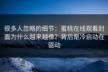 很多人忽略的细节：蜜桃在线观看封面为什么越来越像？背后是冷启动在驱动