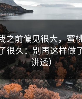 我承认我之前偏见很大，蜜桃TV这件事我忍了很久：别再这样做了（一条讲透）
