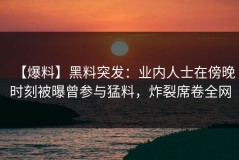 【爆料】黑料突发：业内人士在傍晚时刻被曝曾参与猛料，炸裂席卷全网