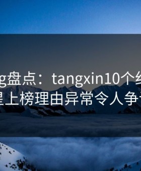 糖心vlog盘点：tangxin10个细节真相，明星上榜理由异常令人争议四起