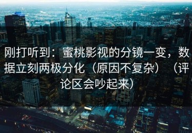 刚打听到：蜜桃影视的分镜一变，数据立刻两极分化（原因不复杂）（评论区会吵起来）
