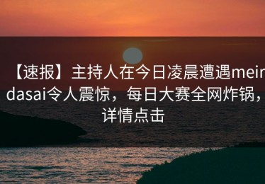 【速报】主持人在今日凌晨遭遇meiridasai令人震惊，每日大赛全网炸锅，详情点击