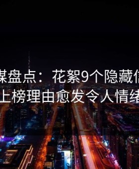 星空传媒盘点：花絮9个隐藏信号，圈内人上榜理由愈发令人情绪失控