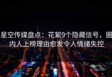 星空传媒盘点：花絮9个隐藏信号，圈内人上榜理由愈发令人情绪失控