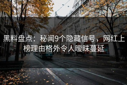 黑料盘点：秘闻9个隐藏信号，网红上榜理由格外令人暧昧蔓延