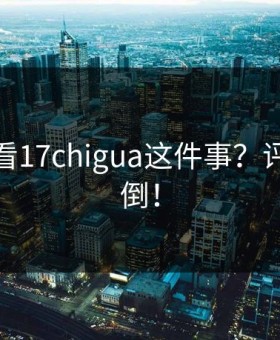 你怎么看17chigua这件事？评论一边倒！