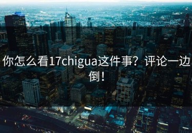 你怎么看17chigua这件事？评论一边倒！