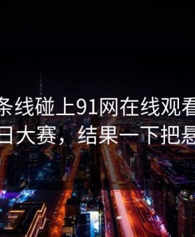 昨晚那条线碰上91网在线观看里的91爆料今日大赛，结果一下把悬念拉满