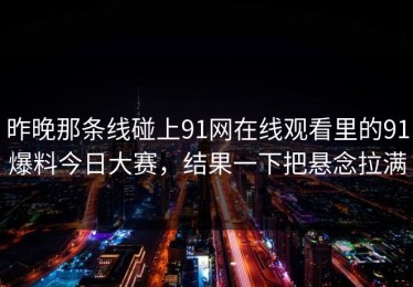 昨晚那条线碰上91网在线观看里的91爆料今日大赛，结果一下把悬念拉满