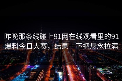 昨晚那条线碰上91网在线观看里的91爆料今日大赛，结果一下把悬念拉满