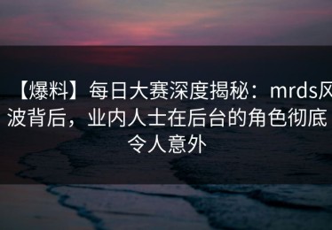【爆料】每日大赛深度揭秘：mrds风波背后，业内人士在后台的角色彻底令人意外