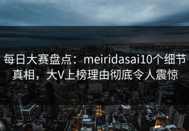 每日大赛盘点：meiridasai10个细节真相，大V上榜理由彻底令人震惊