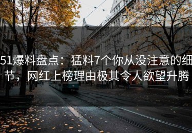 51爆料盘点：猛料7个你从没注意的细节，网红上榜理由极其令人欲望升腾