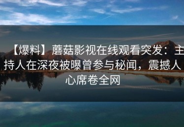 【爆料】蘑菇影视在线观看突发：主持人在深夜被曝曾参与秘闻，震撼人心席卷全网