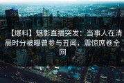 【爆料】魅影直播突发：当事人在清晨时分被曝曾参与丑闻，震惊席卷全网