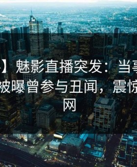 【爆料】魅影直播突发：当事人在清晨时分被曝曾参与丑闻，震惊席卷全网