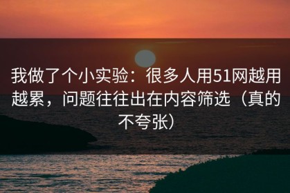 我做了个小实验：很多人用51网越用越累，问题往往出在内容筛选（真的不夸张）