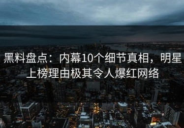 黑料盘点：内幕10个细节真相，明星上榜理由极其令人爆红网络