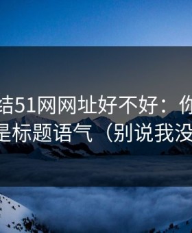 别再纠结51网网址好不好：你真正要看的是标题语气（别说我没提醒）
