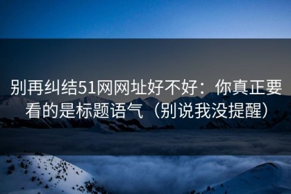 别再纠结51网网址好不好：你真正要看的是标题语气（别说我没提醒）