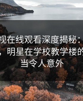 蘑菇影视在线观看深度揭秘：八卦风波背后，明星在学校教学楼的角色相当令人意外