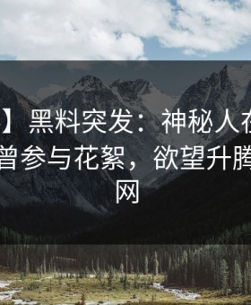 【爆料】黑料突发：神秘人在清晨时分被曝曾参与花絮，欲望升腾席卷全网