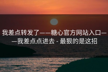 我差点转发了——糖心官方网站入口——我差点点进去 - 最狠的是这招