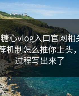 我查了糖心vlog入口官网相关页面：平台推荐机制怎么推你上头，我把全过程写出来了